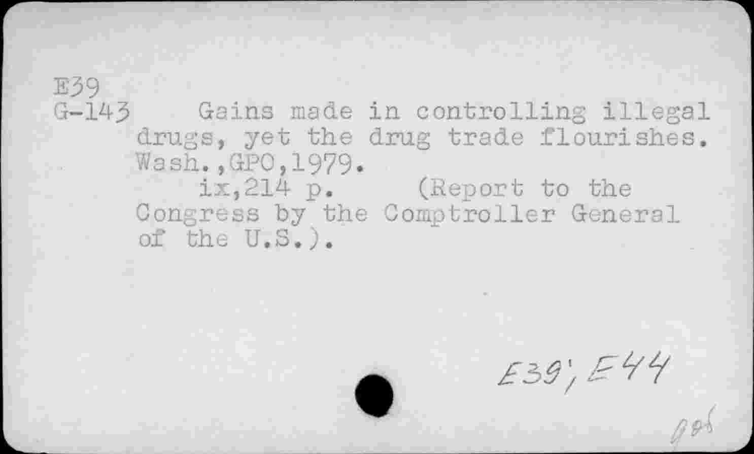 ﻿E39
G-1A3 Gains made in controlling illegal drugs, yet the drug trade flourishes. Wash.,GPO,1979.
ix,214 p. (Report to the Congress by the Comptroller General of the U.S.).